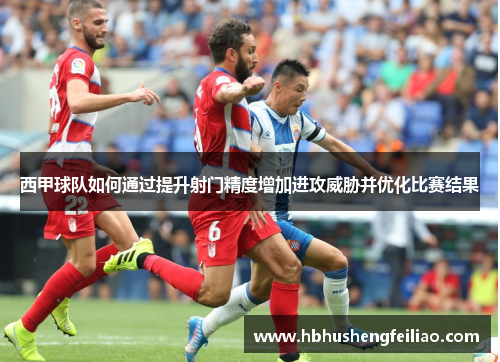 西甲球队如何通过提升射门精度增加进攻威胁并优化比赛结果