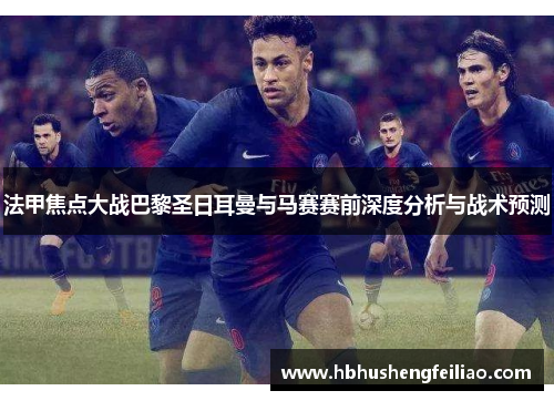 法甲焦点大战巴黎圣日耳曼与马赛赛前深度分析与战术预测